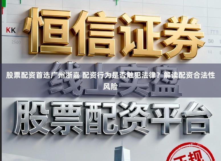 股票配资首选广州浙嘉 配资行为是否触犯法律？解读配资合法性风险