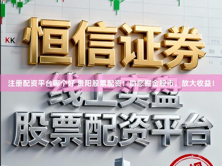 注册配资平台哪个好 贵阳股票配资：助您掘金股市，放大收益！