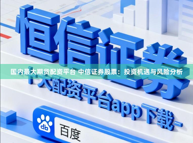 国内最大期货配资平台 中信证券股票：投资机遇与风险分析