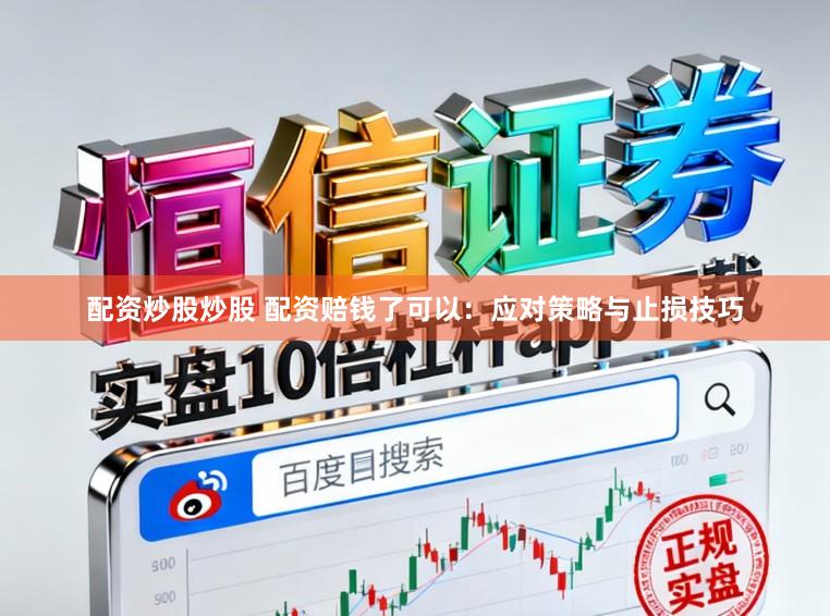 配资炒股炒股 配资赔钱了可以：应对策略与止损技巧