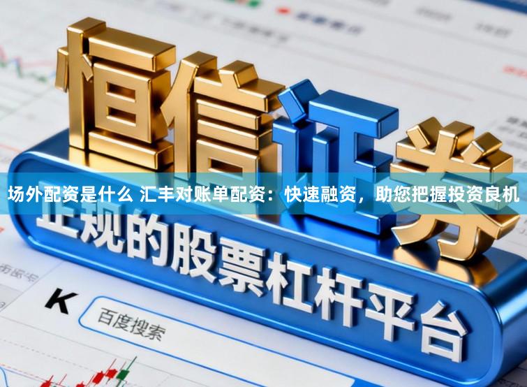 场外配资是什么 汇丰对账单配资：快速融资，助您把握投资良机