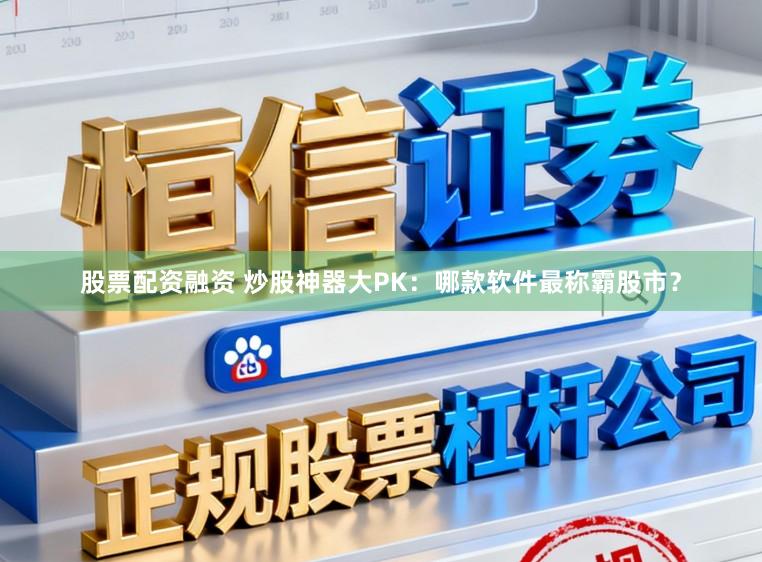 股票配资融资 炒股神器大PK：哪款软件最称霸股市？