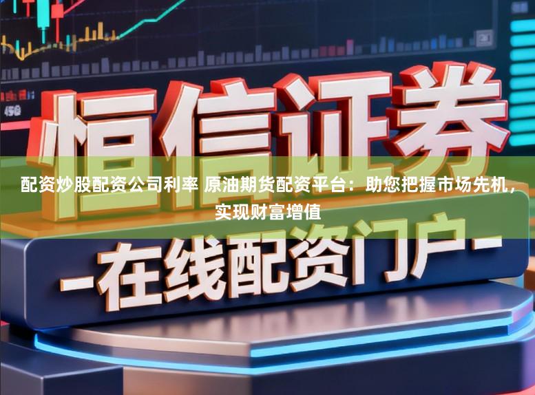 配资炒股配资公司利率 原油期货配资平台：助您把握市场先机，实现财富增值